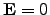 $\mathbf{E} = 0$