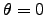 $\theta=0$